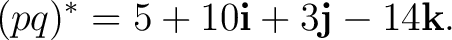 $\displaystyle (pq)^* = 5+10\mathbf i+3\mathbf j-14\mathbf k.$ $\displaystyle (pq)^* = 5+10\mathbf i+3\mathbf j-14\mathbf k.$