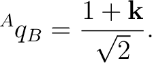 $\displaystyle {}^{A}q_B = \frac{1+\mathbf k}{\sqrt2}.$ $\displaystyle {}^{A}q_B = \frac{1+\mathbf k}{\sqrt2}.$