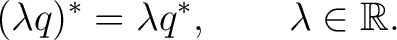 $\displaystyle (\lambda q)^* = \lambda q^*, \qquad \lambda\in\mathbb{R}.$ $\displaystyle (\lambda q)^* = \lambda q^*, \qquad \lambda\in\mathbb{R}.$