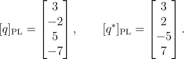 $\displaystyle [q]_{\mathrm{PL}} = \begin{bmatrix} 3\ -2\ 5\ -7 \end{bmatrix}, \qquad [q^*]_{\mathrm{PL}} = \begin{bmatrix} 3\ 2\ -5\ 7 \end{bmatrix}.$