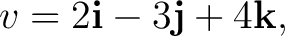$\displaystyle v = 2\mathbf i - 3\mathbf j + 4\mathbf k, $
