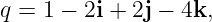 q =  1 − 2i + 2j − 4k,
