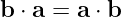 b ⋅ a = a ⋅ b
