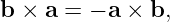 b ×  a = − a × b,
