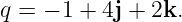 q = − 1 + 4j + 2k.
