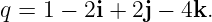 q =  1 − 2i + 2j − 4k.
