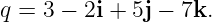 q =  3 − 2i + 5j − 7k.
