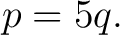 $\displaystyle p=5q. $