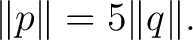 $\displaystyle \lVert p\rVert = 5\lVert q\rVert. $