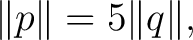 $\displaystyle \lVert p\rVert = 5\lVert q\rVert, $
