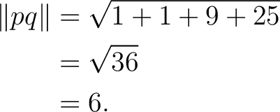 \begin{equation*} \begin{aligned} \lVert pq\rVert &= \sqrt{ 1+1+9+25 }\ &= \sqrt{36}\ &= 6. \end{aligned}\end{equation*}