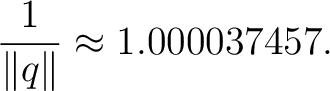 $\displaystyle \frac{1}{\lVert q\rVert} \approx 1.000037457. $