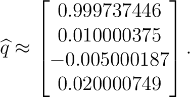 $\displaystyle \widehat q \approx \begin{bmatrix} 0.999737446\ 0.010000375\ -0.005000187\ 0.020000749 \end{bmatrix}.$