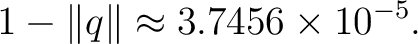 $\displaystyle 1-\lVert q\rVert \approx 3.7456\times10^{-5}. $