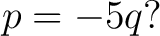 $\displaystyle p=-5q? $