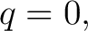 $\displaystyle q=0, $