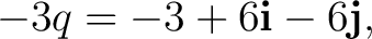 $\displaystyle -3q = -3+6\mathbf i-6\mathbf j, $