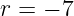 r = − 7
