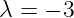 λ = − 3
