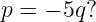 p = − 5q?

