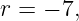 r = − 7,
