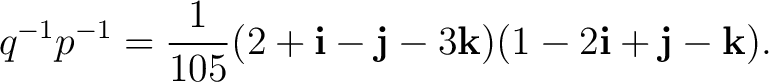 $\displaystyle q^{-1}p^{-1} = \frac{1}{105} (2+\mathbf i-\mathbf j-3\mathbf k) (1-2\mathbf i+\mathbf j-\mathbf k). $