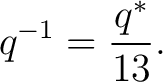 $\displaystyle q^{-1} = \frac{q^*}{13}. $