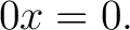 $\displaystyle 0x=0. $
