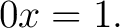 $\displaystyle 0x=1. $