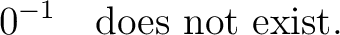 $\displaystyle 0^{-1} \quad\hbox{does not exist}.$