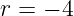 r = − 4

