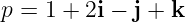 p = 1 + 2i − j + k
