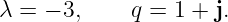 λ = − 3,    q = 1 + j.
