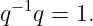  −1
q  q = 1.
