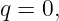 q = 0,
