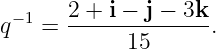        2 + i − j − 3k
q− 1 = -------------.
            15
