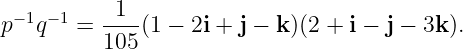   −1 −1   -1--
p   q   = 105 (1 − 2i + j − k)(2 + i − j − 3k).
