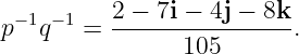   −1 −1   2 − 7i − 4j − 8k
p   q   = ------105-------.
