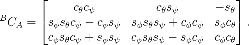 $\displaystyle {}^{B}C_A = \begin{bmatrix} c_\theta c_\psi & c_\theta s_\psi & -... ... s_\psi & c_\phi s_\theta s_\psi-s_\phi c_\psi & c_\phi c_\theta \end{bmatrix}.$ $\displaystyle {}^{B}C_A = \begin{bmatrix} c_\theta c_\psi & c_\theta s_\psi & -... ... s_\psi & c_\phi s_\theta s_\psi-s_\phi c_\psi & c_\phi c_\theta \end{bmatrix}.$