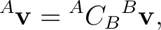 $\displaystyle {}^{A}\mathbf v = {}^{A}C_B {}^{B}\mathbf v,$ $\displaystyle {}^{A}\mathbf v = {}^{A}C_B {}^{B}\mathbf v,$