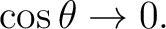 $\displaystyle \cos\theta\rightarrow0. $