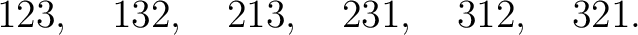 $\displaystyle 123,\quad 132,\quad 213,\quad 231,\quad 312,\quad 321.$