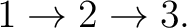 $\displaystyle 1 \rightarrow 2 \rightarrow 3. $