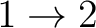 $\displaystyle 1 \rightarrow 2 $