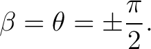 $\displaystyle \beta = \theta = \pm\frac{\pi}{2}.$