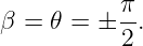 β =  𝜃 = ± π.
           2
