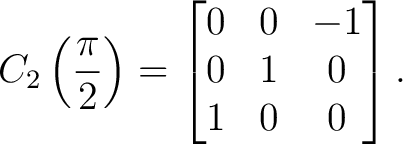 $\displaystyle C_2\left(\frac{\pi}{2}\right) = \begin{bmatrix} 0&0&-1\ 0&1&0\ 1&0&0 \end{bmatrix}. $