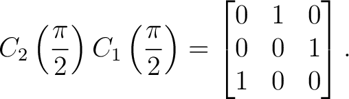 $\displaystyle C_2\left(\frac{\pi}{2}\right) C_1\left(\frac{\pi}{2}\right) = \begin{bmatrix} 0&1&0\ 0&0&1\ 1&0&0 \end{bmatrix}.$