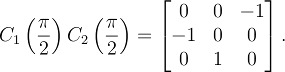 $\displaystyle C_1\left(\frac{\pi}{2}\right) C_2\left(\frac{\pi}{2}\right) = \begin{bmatrix} 0&0&-1\ -1&0&0\ 0&1&0 \end{bmatrix}.$