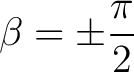 $\displaystyle \beta = \pm\frac{\pi}{2}$